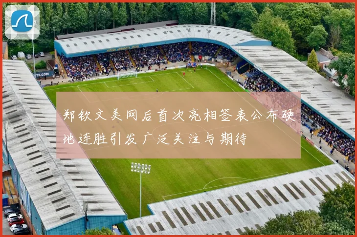 郑钦文美网后首次亮相签表公布硬地连胜引发广泛关注与期待