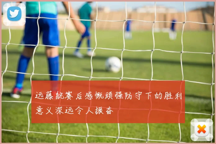 远藤航赛后感慨顽强防守下的胜利意义深远令人振奋
