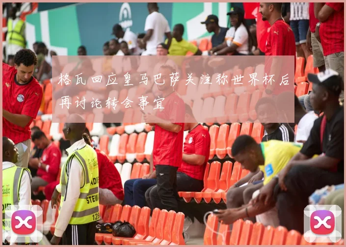 格瓦回应皇马巴萨关注称世界杯后再讨论转会事宜