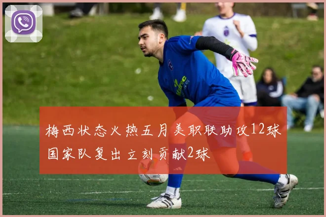 梅西状态火热五月美职联助攻12球国家队复出立刻贡献2球