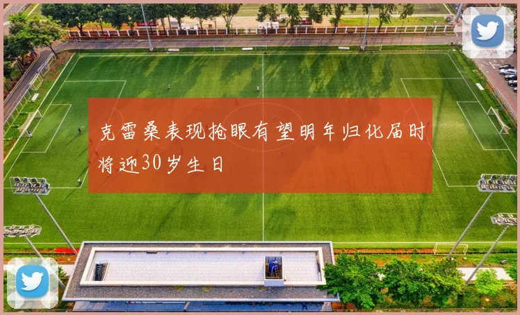 克雷桑表现抢眼有望明年归化届时将迎30岁生日