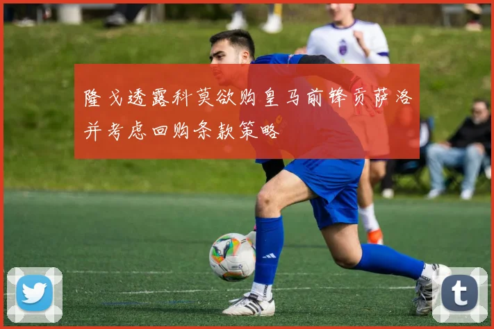 隆戈透露科莫欲购皇马前锋贡萨洛并考虑回购条款策略