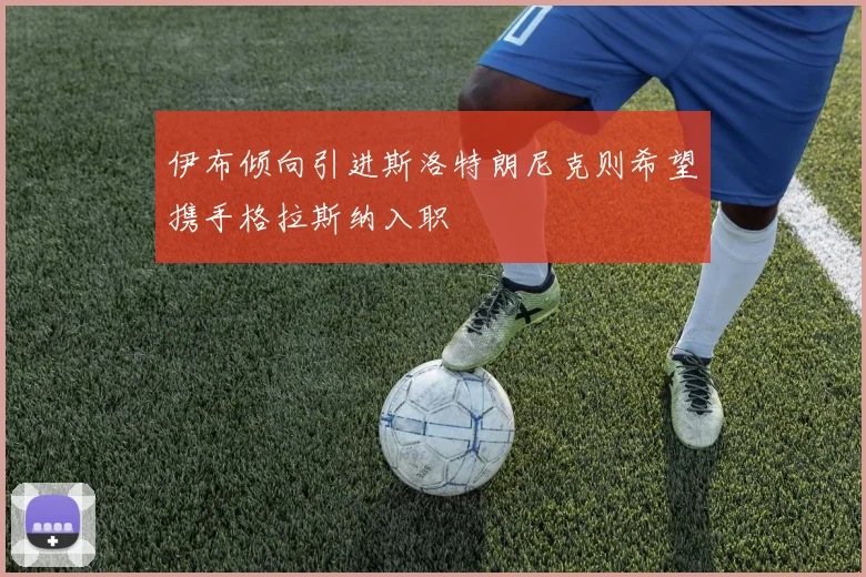 伊布倾向引进斯洛特朗尼克则希望携手格拉斯纳入职