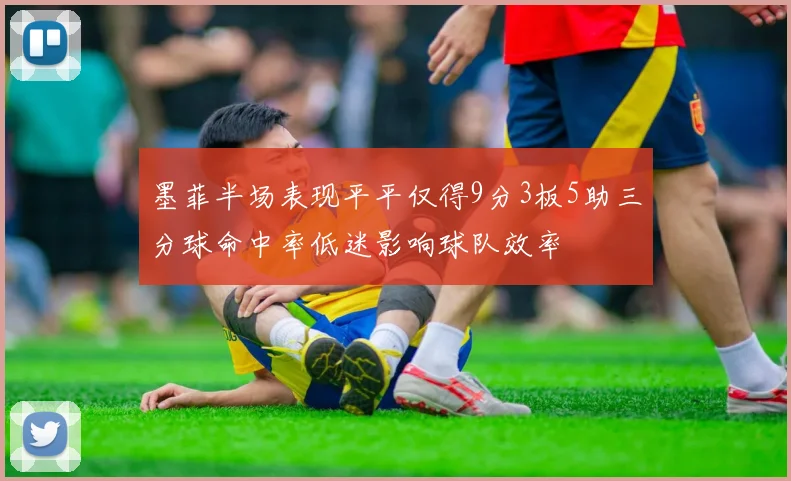 墨菲半场表现平平仅得9分3板5助三分球命中率低迷影响球队效率