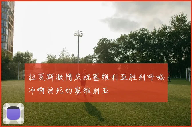 拉莫斯激情庆祝塞维利亚胜利呼喊冲啊该死的塞维利亚