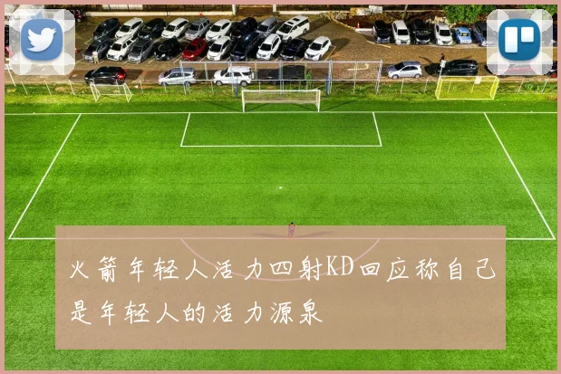 火箭年轻人活力四射KD回应称自己是年轻人的活力源泉