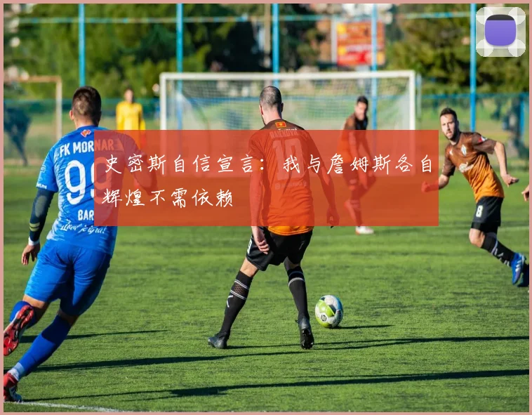 史密斯自信宣言：我与詹姆斯各自辉煌不需依赖