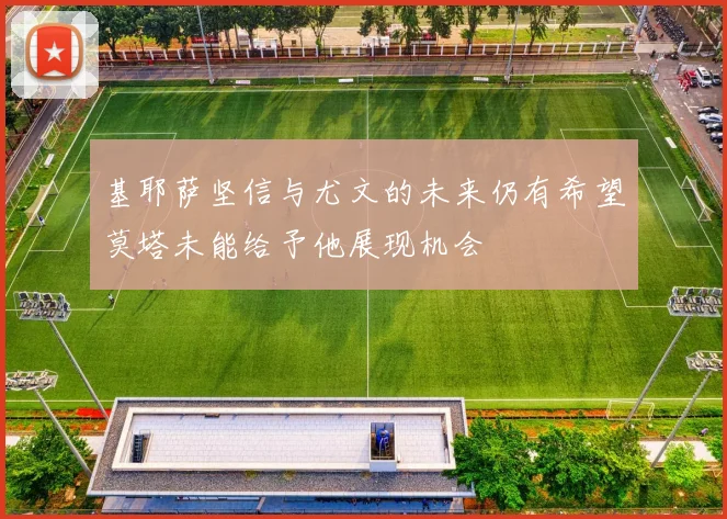 基耶萨坚信与尤文的未来仍有希望莫塔未能给予他展现机会