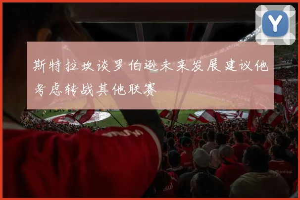 斯特拉坎谈罗伯逊未来发展建议他考虑转战其他联赛
