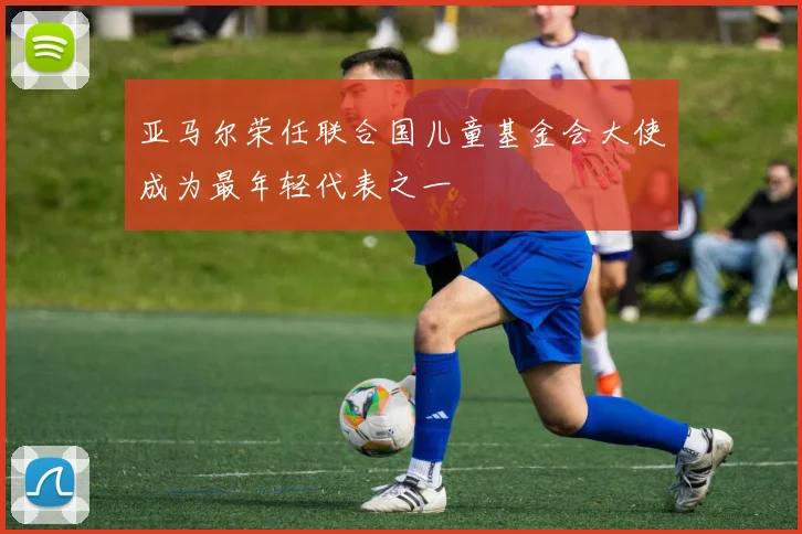亚马尔荣任联合国儿童基金会大使成为最年轻代表之一