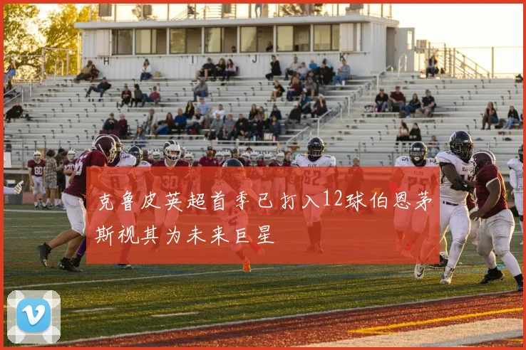 克鲁皮英超首季已打入12球伯恩茅斯视其为未来巨星