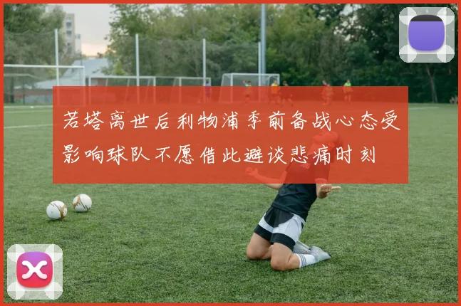 若塔离世后利物浦季前备战心态受影响球队不愿借此避谈悲痛时刻