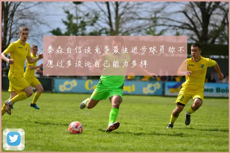 泰森自信谈竞争最快进步球员称不愿过多谈论自己能力多样