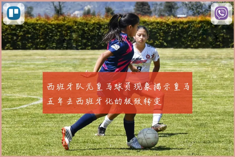 西班牙队无皇马球员现象揭示皇马五年去西班牙化的极致转变