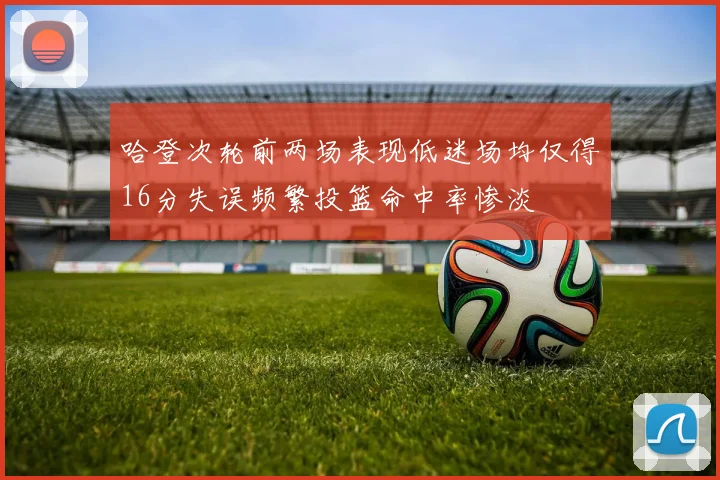 哈登次轮前两场表现低迷场均仅得16分失误频繁投篮命中率惨淡