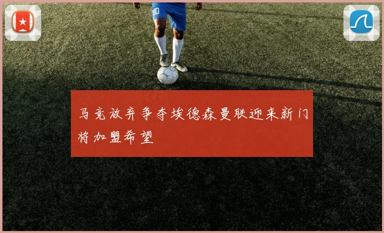 马竞放弃争夺埃德森曼联迎来新门将加盟希望