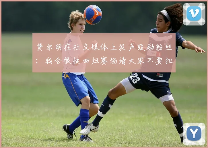 费尔明在社交媒体上发声鼓励粉丝：我会很快回归赛场请大家不要担心