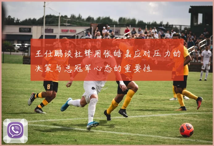 王仕鹏谈杜锋用张皓嘉应对压力的决策与总冠军心态的重要性