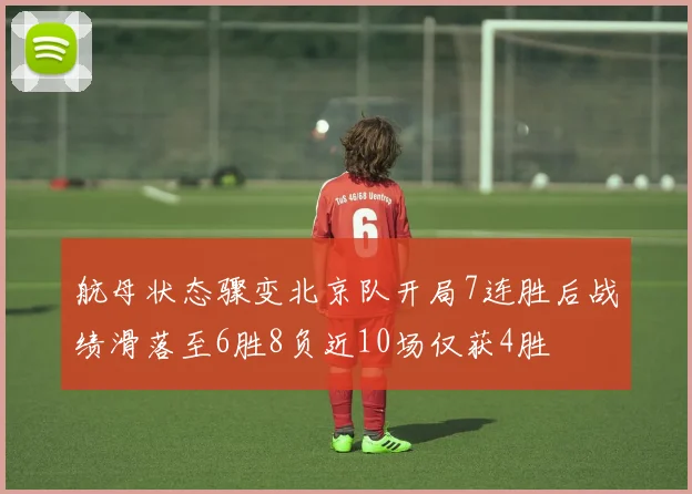 航母状态骤变北京队开局7连胜后战绩滑落至6胜8负近10场仅获4胜