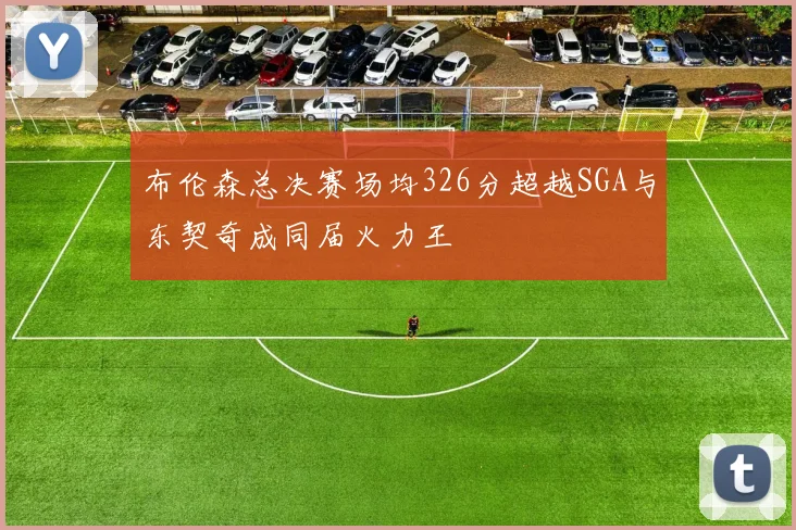 布伦森总决赛场均326分超越SGA与东契奇成同届火力王