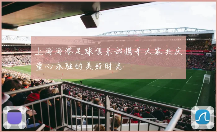 上海海港足球俱乐部携手大家共庆童心永驻的美好时光