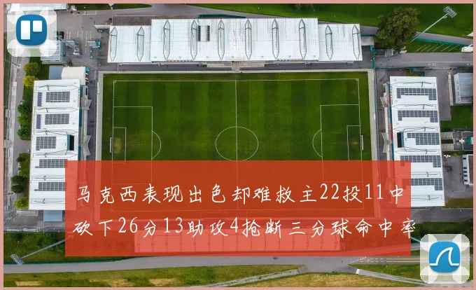 马克西表现出色却难救主22投11中砍下26分13助攻4抢断三分球命中率低迷