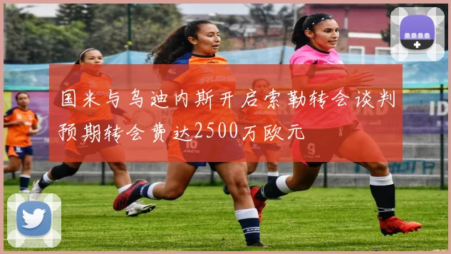 国米与乌迪内斯开启索勒转会谈判预期转会费达2500万欧元