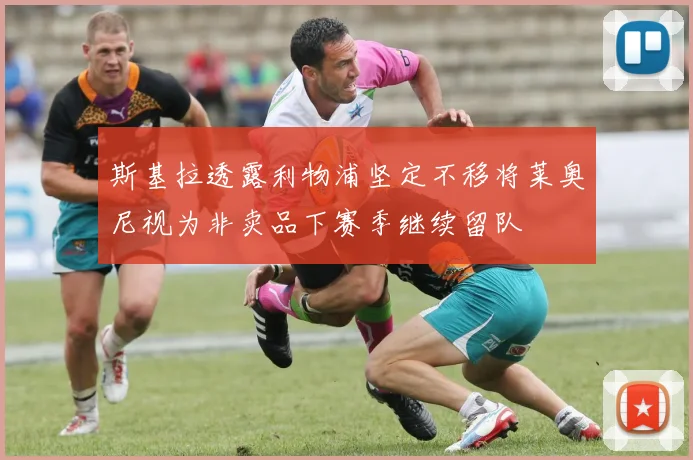 斯基拉透露利物浦坚定不移将莱奥尼视为非卖品下赛季继续留队
