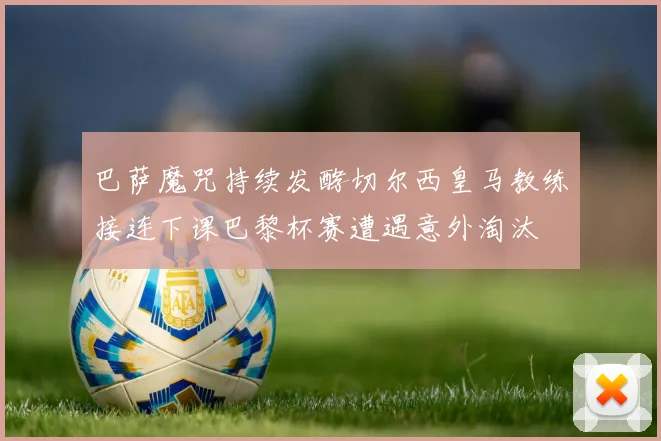 巴萨魔咒持续发酵切尔西皇马教练接连下课巴黎杯赛遭遇意外淘汰