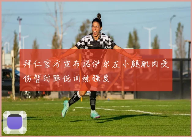 拜仁官方宣布诺伊尔左小腿肌肉受伤暂时降低训练强度