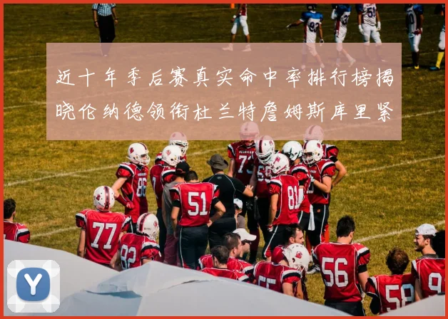 近十年季后赛真实命中率排行榜揭晓伦纳德领衔杜兰特詹姆斯库里紧随其后